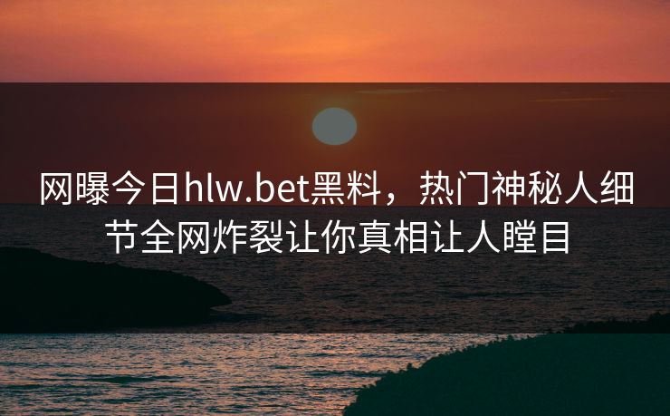 网曝今日hlw.bet黑料，热门神秘人细节全网炸裂让你真相让人瞠目