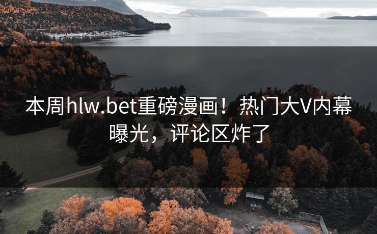 本周hlw.bet重磅漫画！热门大V内幕曝光，评论区炸了