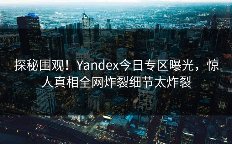 探秘围观！Yandex今日专区曝光，惊人真相全网炸裂细节太炸裂