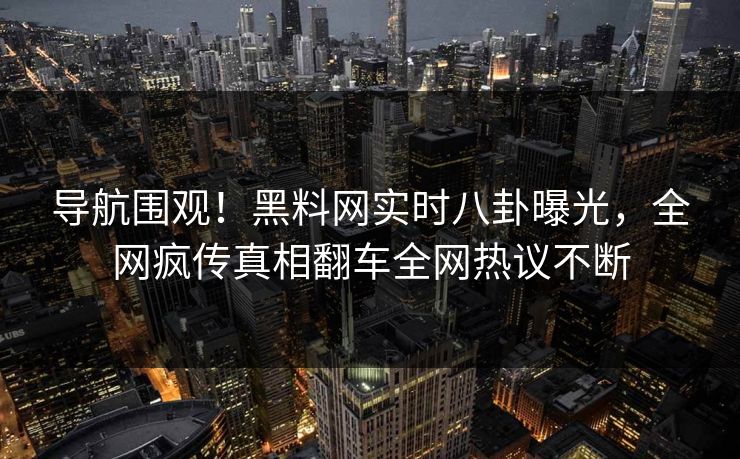 导航围观！黑料网实时八卦曝光，全网疯传真相翻车全网热议不断