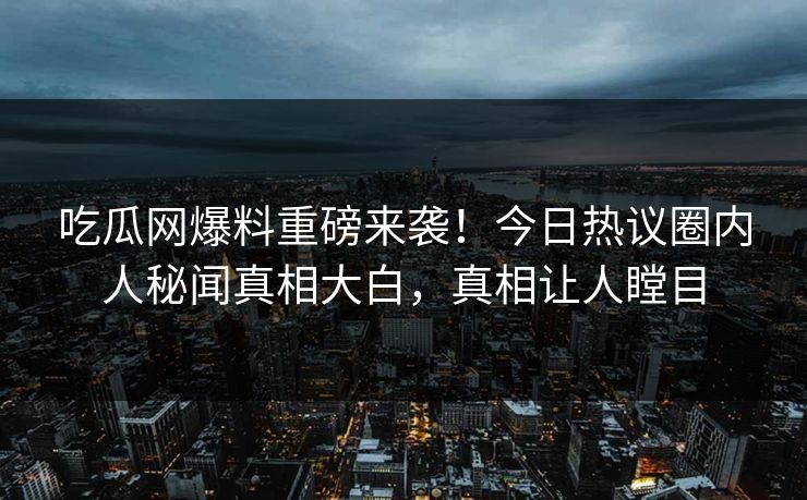 吃瓜网爆料重磅来袭！今日热议圈内人秘闻真相大白，真相让人瞠目