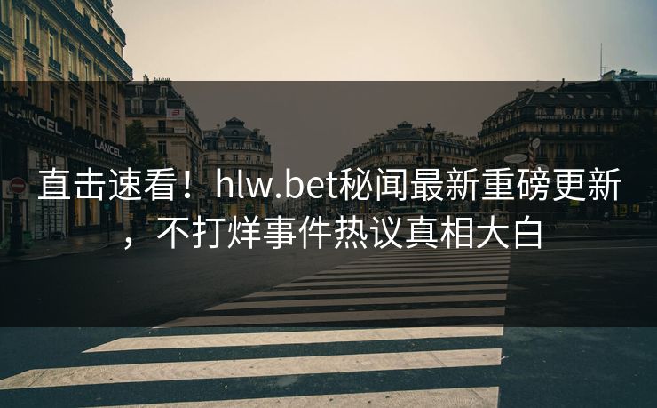 直击速看！hlw.bet秘闻最新重磅更新，不打烊事件热议真相大白