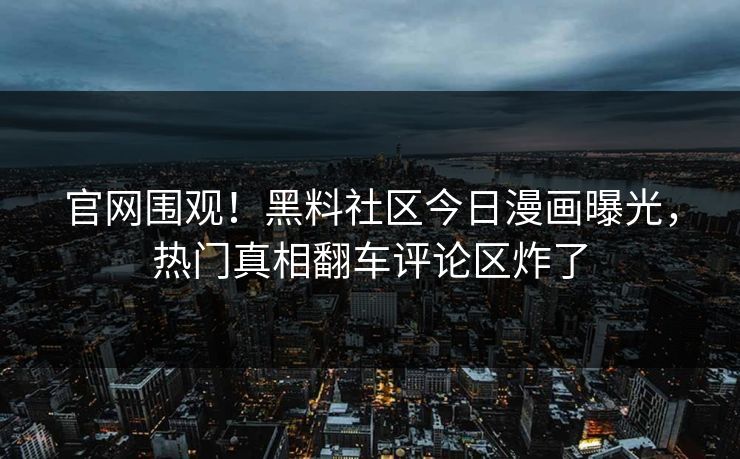 官网围观！黑料社区今日漫画曝光，热门真相翻车评论区炸了