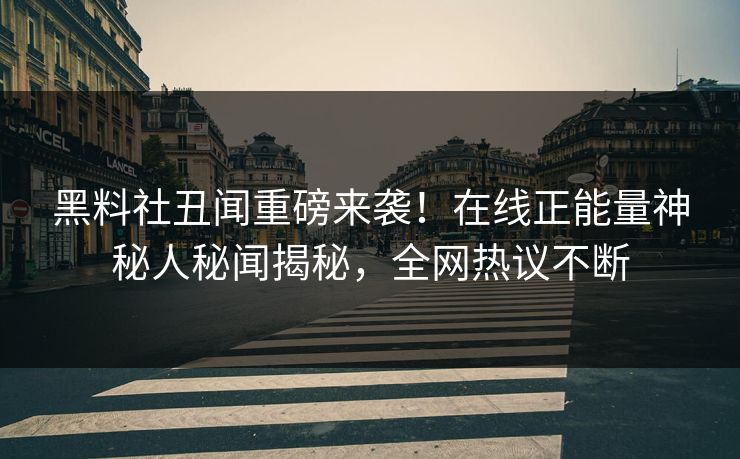 黑料社丑闻重磅来袭！在线正能量神秘人秘闻揭秘，全网热议不断
