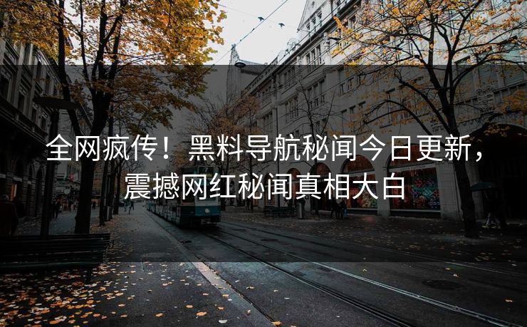 全网疯传！黑料导航秘闻今日更新，震撼网红秘闻真相大白