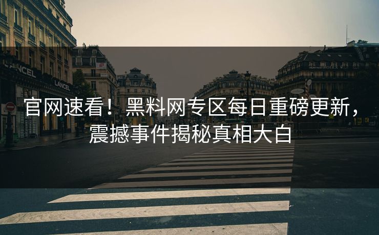 官网速看！黑料网专区每日重磅更新，震撼事件揭秘真相大白