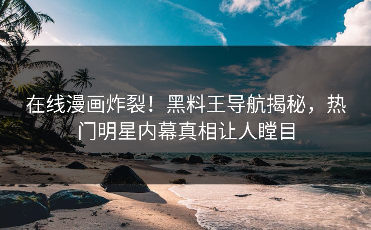 在线漫画炸裂！黑料王导航揭秘，热门明星内幕真相让人瞠目