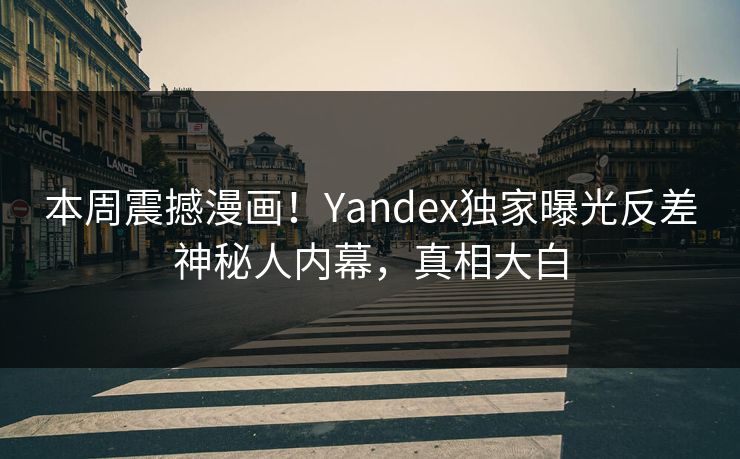 本周震撼漫画！Yandex独家曝光反差神秘人内幕，真相大白