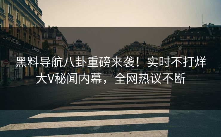 黑料导航八卦重磅来袭！实时不打烊大V秘闻内幕，全网热议不断
