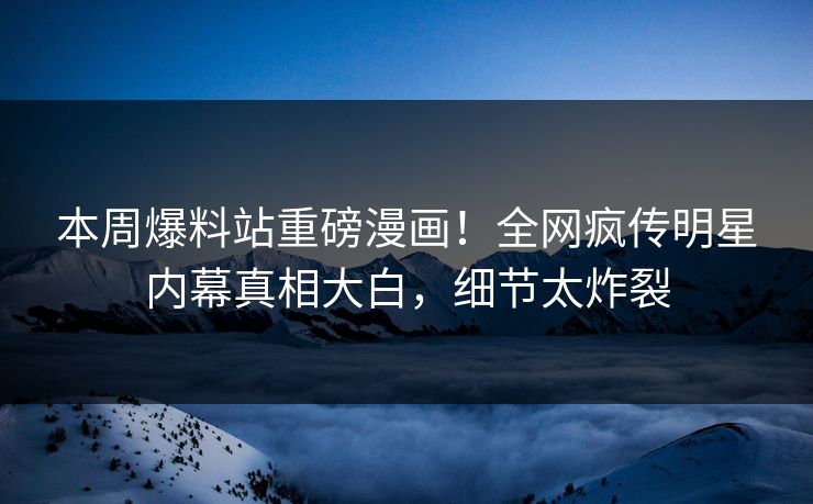 本周爆料站重磅漫画！全网疯传明星内幕真相大白，细节太炸裂
