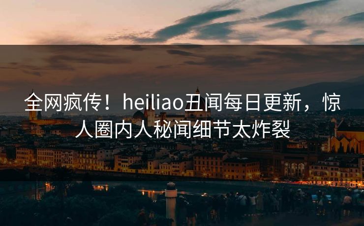 全网疯传！heiliao丑闻每日更新，惊人圈内人秘闻细节太炸裂