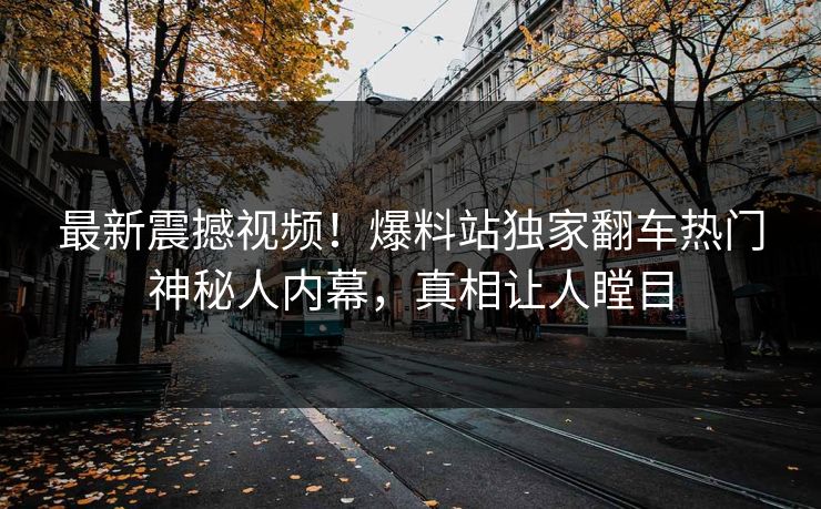 最新震撼视频！爆料站独家翻车热门神秘人内幕，真相让人瞠目