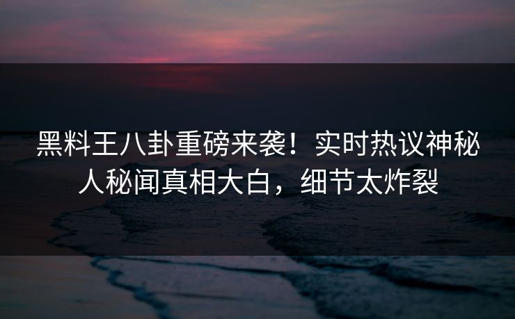 黑料王八卦重磅来袭！实时热议神秘人秘闻真相大白，细节太炸裂