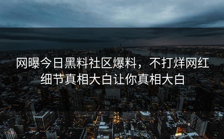 网曝今日黑料社区爆料，不打烊网红细节真相大白让你真相大白