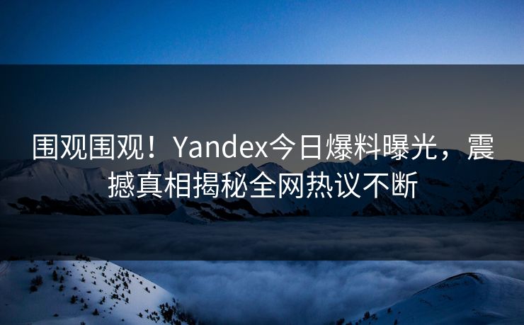 围观围观！Yandex今日爆料曝光，震撼真相揭秘全网热议不断