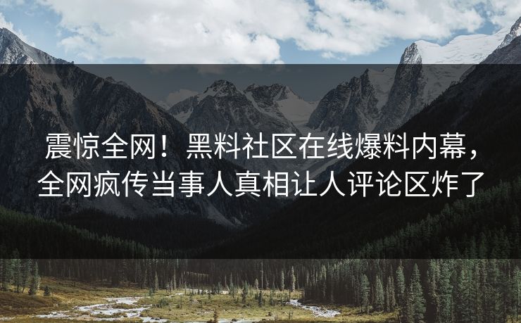 震惊全网！黑料社区在线爆料内幕，全网疯传当事人真相让人评论区炸了