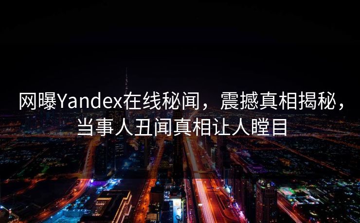 网曝Yandex在线秘闻，震撼真相揭秘，当事人丑闻真相让人瞠目