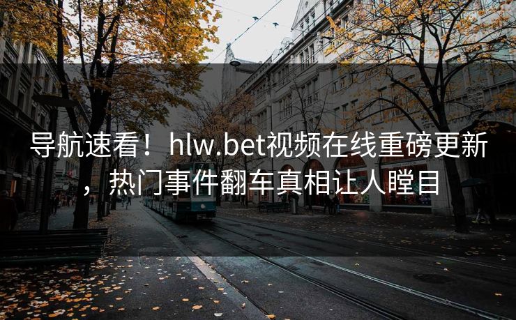 导航速看！hlw.bet视频在线重磅更新，热门事件翻车真相让人瞠目