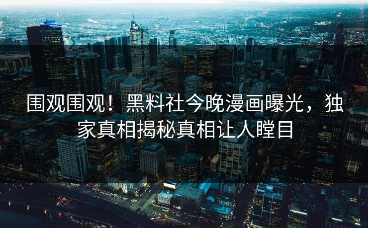 围观围观！黑料社今晚漫画曝光，独家真相揭秘真相让人瞠目