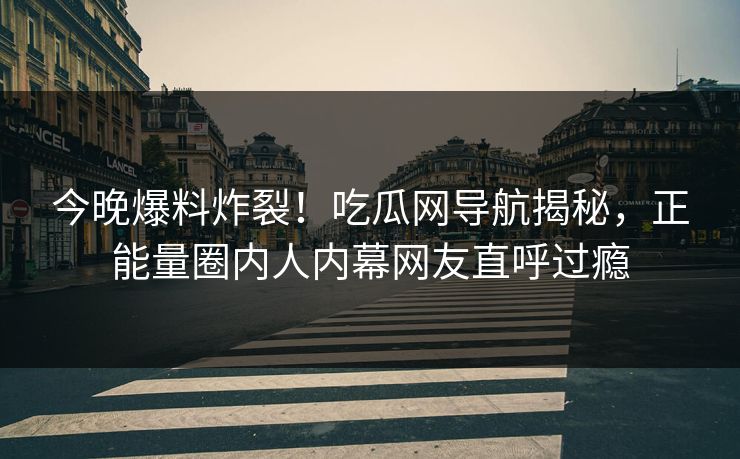 今晚爆料炸裂！吃瓜网导航揭秘，正能量圈内人内幕网友直呼过瘾