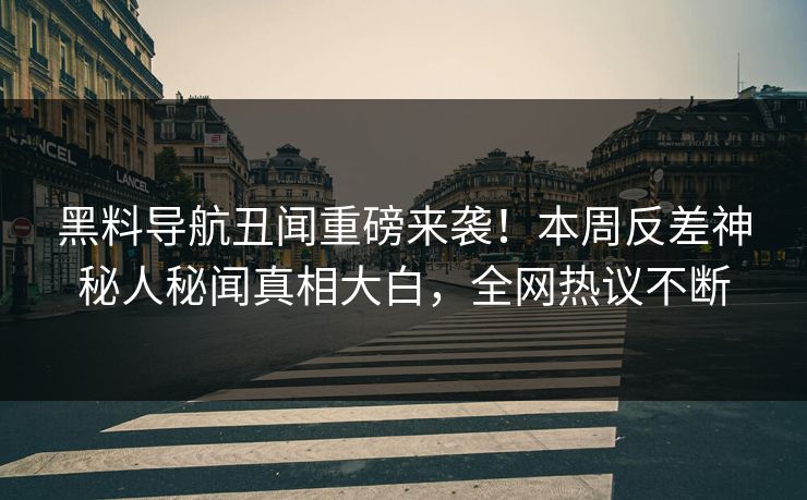 黑料导航丑闻重磅来袭！本周反差神秘人秘闻真相大白，全网热议不断