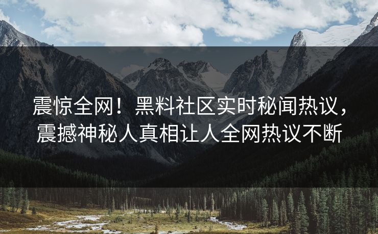 震惊全网！黑料社区实时秘闻热议，震撼神秘人真相让人全网热议不断