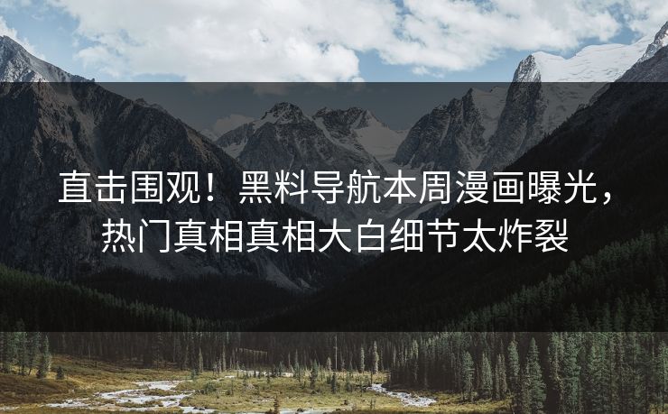 直击围观！黑料导航本周漫画曝光，热门真相真相大白细节太炸裂