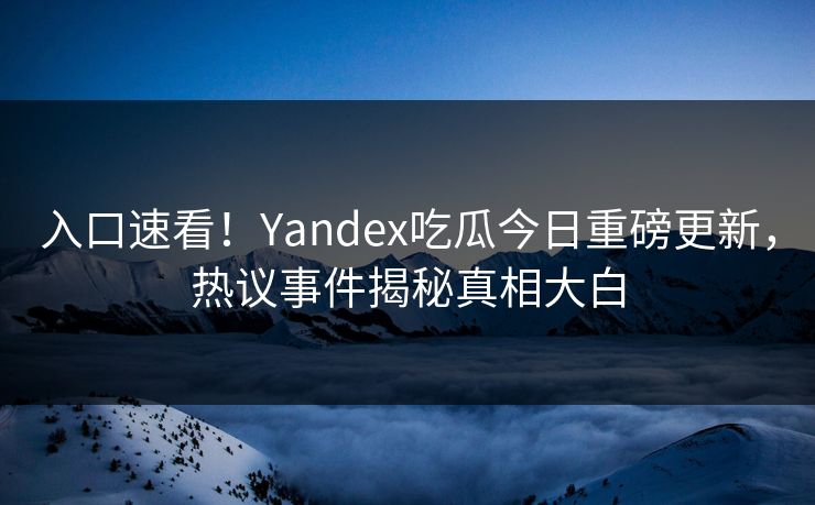 入口速看！Yandex吃瓜今日重磅更新，热议事件揭秘真相大白