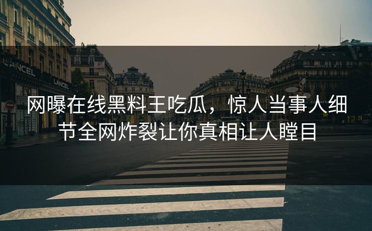 网曝在线黑料王吃瓜，惊人当事人细节全网炸裂让你真相让人瞠目