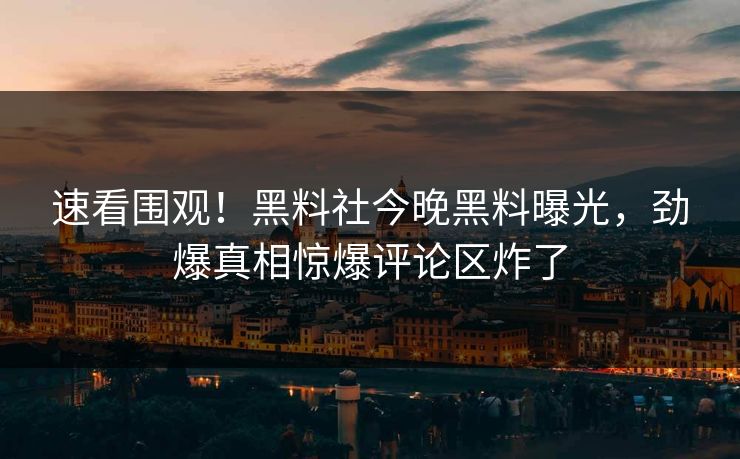 速看围观！黑料社今晚黑料曝光，劲爆真相惊爆评论区炸了