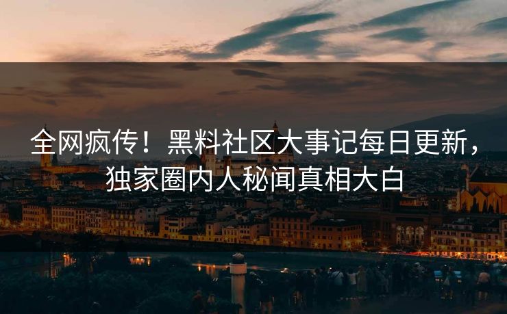 全网疯传！黑料社区大事记每日更新，独家圈内人秘闻真相大白