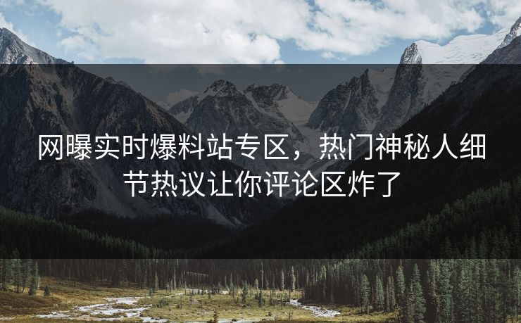 网曝实时爆料站专区，热门神秘人细节热议让你评论区炸了