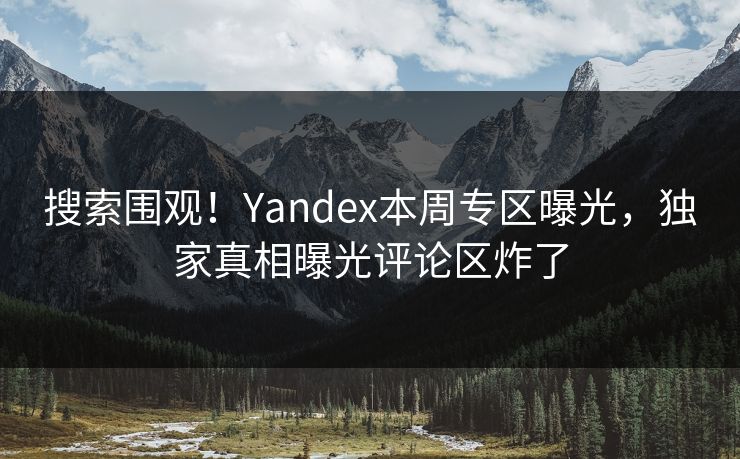 搜索围观！Yandex本周专区曝光，独家真相曝光评论区炸了