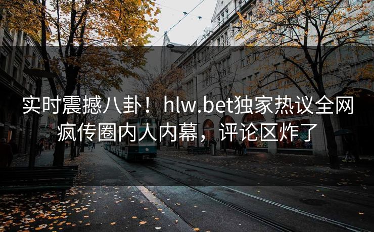 实时震撼八卦！hlw.bet独家热议全网疯传圈内人内幕，评论区炸了