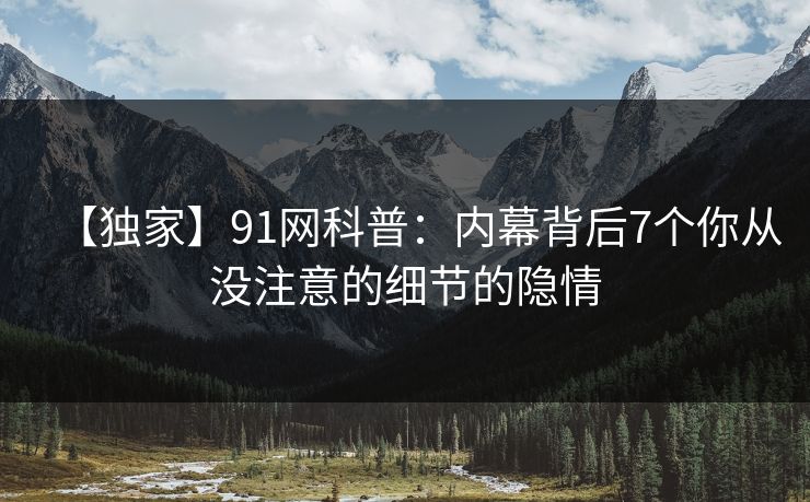 【独家】91网科普：内幕背后7个你从没注意的细节的隐情