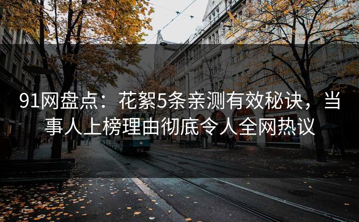 91网盘点：花絮5条亲测有效秘诀，当事人上榜理由彻底令人全网热议