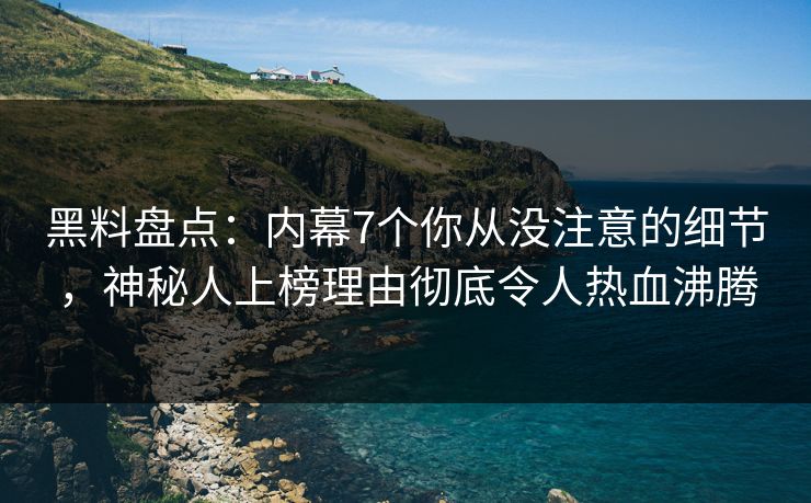 黑料盘点：内幕7个你从没注意的细节，神秘人上榜理由彻底令人热血沸腾