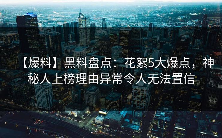 【爆料】黑料盘点：花絮5大爆点，神秘人上榜理由异常令人无法置信