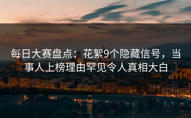 每日大赛盘点：花絮9个隐藏信号，当事人上榜理由罕见令人真相大白