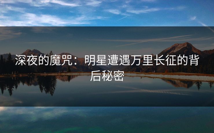 深夜的魔咒：明星遭遇万里长征的背后秘密