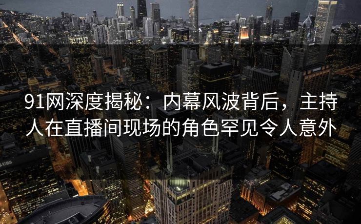 91网深度揭秘：内幕风波背后，主持人在直播间现场的角色罕见令人意外
