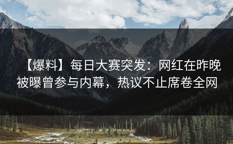 【爆料】每日大赛突发：网红在昨晚被曝曾参与内幕，热议不止席卷全网