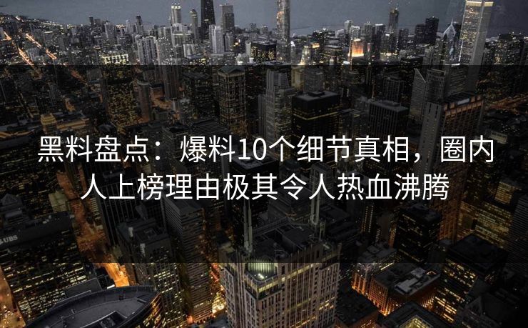 黑料盘点：爆料10个细节真相，圈内人上榜理由极其令人热血沸腾