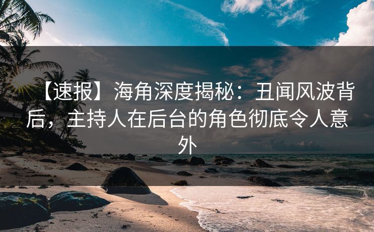 【速报】海角深度揭秘：丑闻风波背后，主持人在后台的角色彻底令人意外