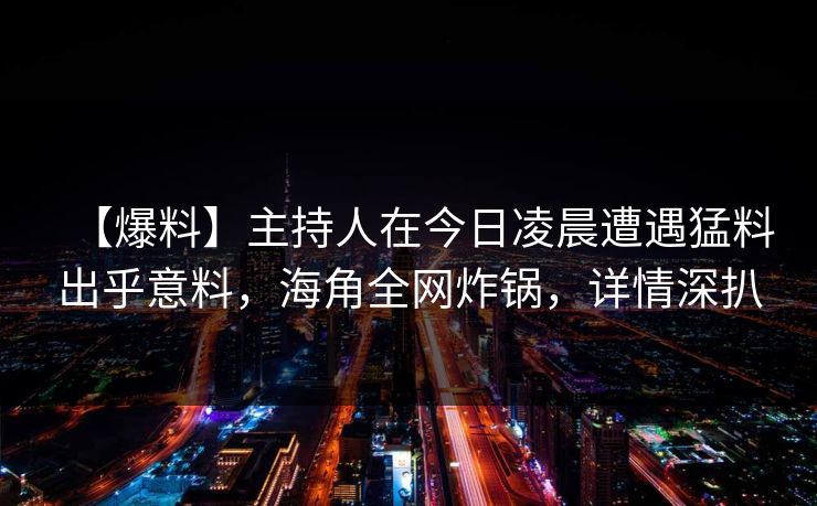 【爆料】主持人在今日凌晨遭遇猛料出乎意料，海角全网炸锅，详情深扒
