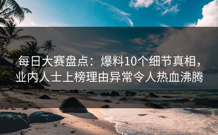 每日大赛盘点：爆料10个细节真相，业内人士上榜理由异常令人热血沸腾