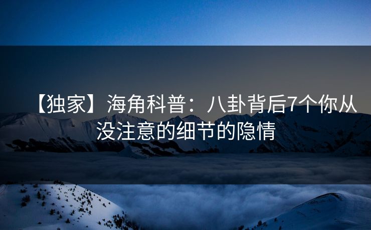 【独家】海角科普：八卦背后7个你从没注意的细节的隐情