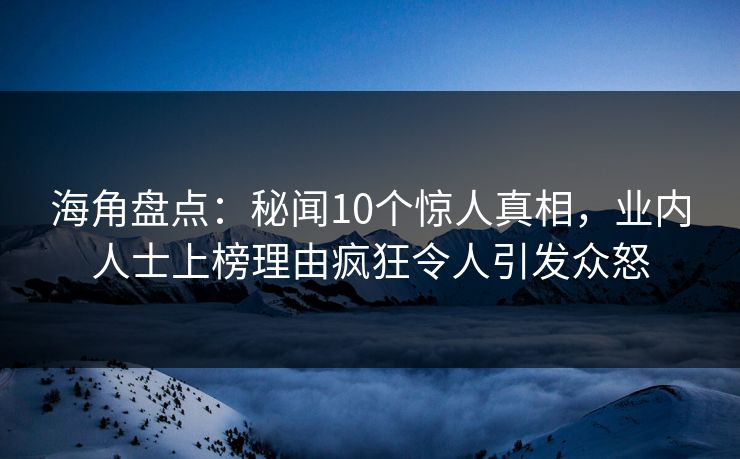 海角盘点：秘闻10个惊人真相，业内人士上榜理由疯狂令人引发众怒