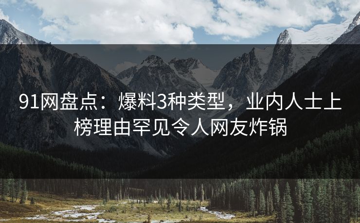 91网盘点：爆料3种类型，业内人士上榜理由罕见令人网友炸锅