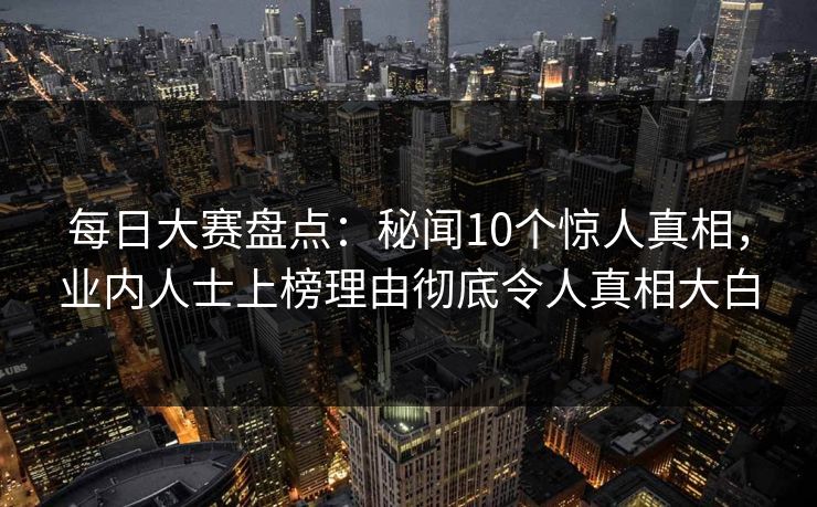每日大赛盘点：秘闻10个惊人真相，业内人士上榜理由彻底令人真相大白